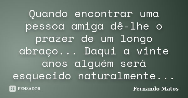 Quando encontrar uma pessoa amiga dê-lhe o prazer de um longo abraço... Daqui a vinte anos alguém será esquecido naturalmente...... Frase de Fernando Matos.