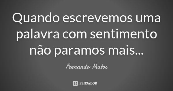 Quando escrevemos uma palavra com sentimento não paramos mais...... Frase de Fernando Matos.