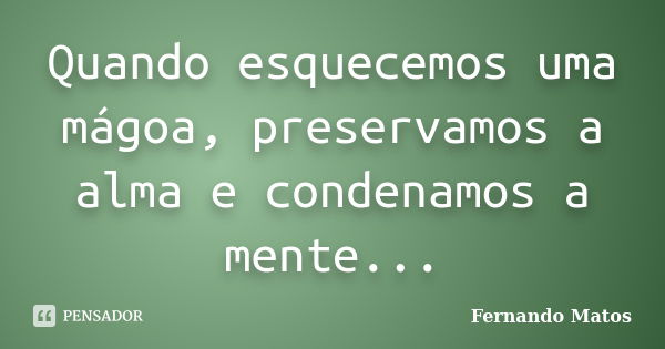 Quando esquecemos uma mágoa, preservamos a alma e condenamos a mente...... Frase de Fernando Matos.