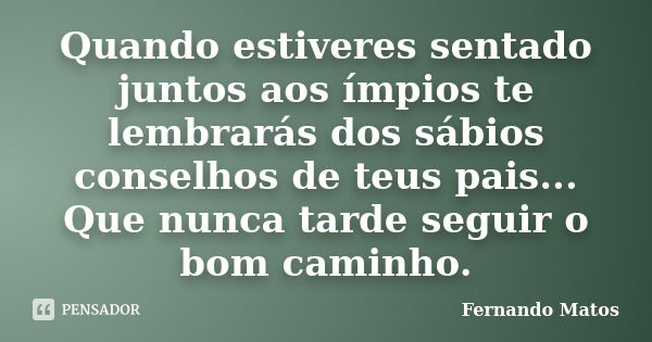 Quando estiveres sentado juntos aos ímpios te lembrarás dos sábios conselhos de teus pais... Que nunca tarde seguir o bom caminho.... Frase de Fernando Matos.