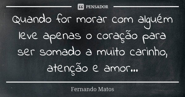 Quando for morar com alguém leve apenas o coração para ser somado a muito carinho, atenção e amor...... Frase de Fernando Matos.