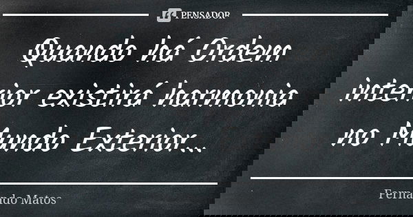 Quando há Ordem interior existirá harmonia no Mundo Exterior...... Frase de Fernando Matos.
