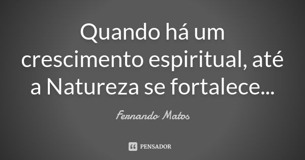 Quando há um crescimento espiritual, até a Natureza se fortalece...... Frase de Fernando Matos.