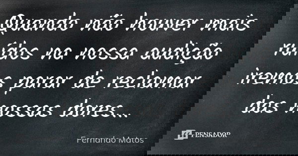 Quando não houver mais ruídos na nossa audição iremos parar de reclamar das nossas dores...... Frase de Fernando Matos.