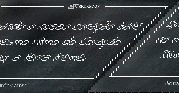 Quando o nosso coração bate no mesmo ritmo do Coração Divino, a terra treme.... Frase de Fernando Matos.