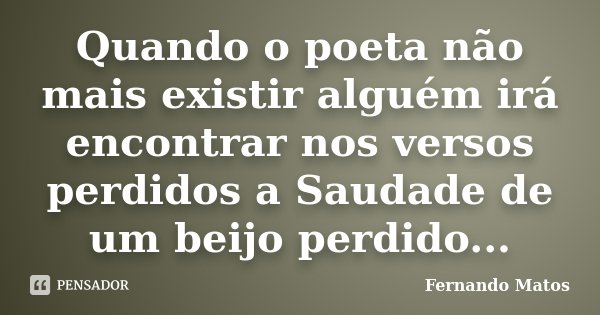 Quando o poeta não mais existir alguém irá encontrar nos versos perdidos a Saudade de um beijo perdido...... Frase de Fernando Matos.