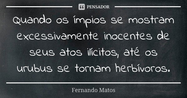 Quando os ímpios se mostram excessivamente inocentes de seus atos ilícitos, até os urubus se tornam herbívoros.... Frase de Fernando Matos.