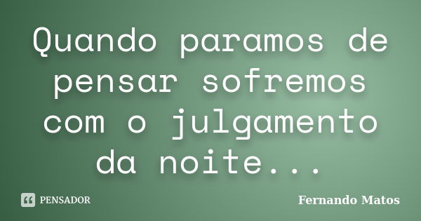 Quando paramos de pensar sofremos com o julgamento da noite...... Frase de Fernando Matos.