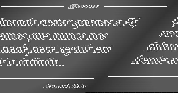 Quando restar apenas a Fé, veremos que nunca nos faltou nada para seguir em frente até o infinito...... Frase de Fernando Matos.