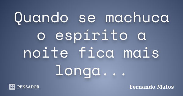 Quando se machuca o espírito a noite fica mais longa...... Frase de Fernando Matos.