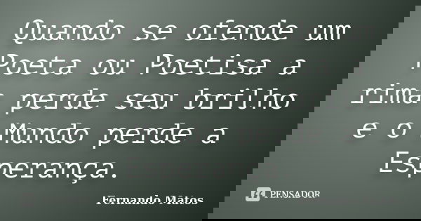 Quando se ofende um Poeta ou Poetisa a rima perde seu brilho e o Mundo perde a Esperança.... Frase de Fernando Matos.