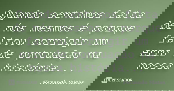 Quando sentimos falta de nós mesmos é porque faltou corrigir um erro de pontuação na nossa história...... Frase de Fernando Matos.