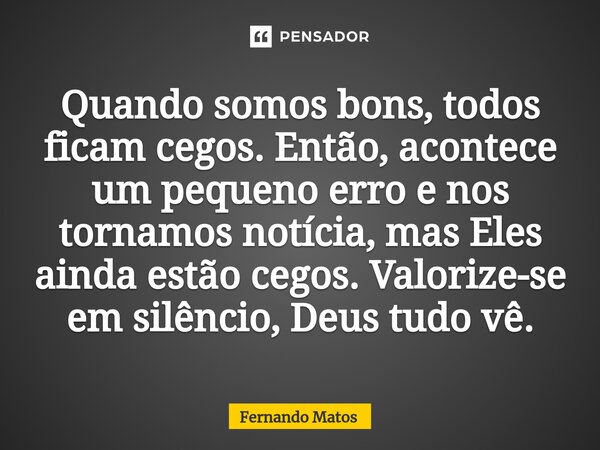 ⁠Quando somos bons, todos ficam cegos. Então, acontece um pequeno erro e nos tornamos notícia, mas Eles ainda estão cegos. Valorize-se em silêncio, Deus tudo vê... Frase de Fernando Matos.