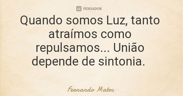 Quando somos Luz, tanto atraímos como repulsamos... União depende de sintonia.... Frase de Fernando Matos.