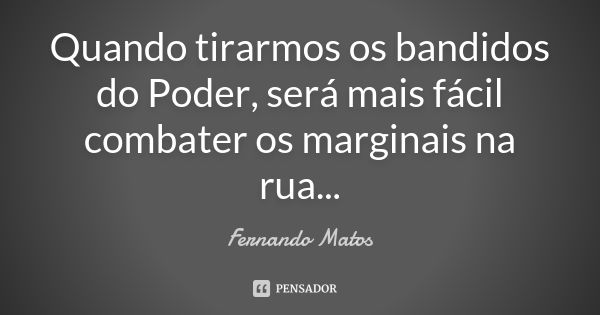 Quando tirarmos os bandidos do Poder, será mais fácil combater os marginais na rua...... Frase de Fernando Matos.