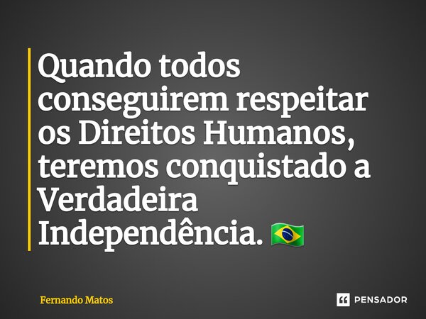 ⁠Quando todos conseguirem respeitar os Direitos Humanos, teremos conquistado a Verdadeira Independência. 🇧🇷... Frase de Fernando Matos.