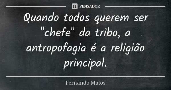 Quando todos querem ser "chefe" da tribo, a antropofagia é a religião principal.... Frase de Fernando Matos.