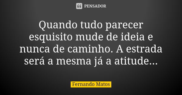 Quando tudo parecer esquisito mude de ideia e nunca de caminho. A estrada será a mesma já a atitude...... Frase de Fernando Matos.