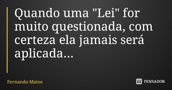 Quando uma "Lei" for muito questionada, com certeza ela jamais será aplicada...... Frase de Fernando Matos.