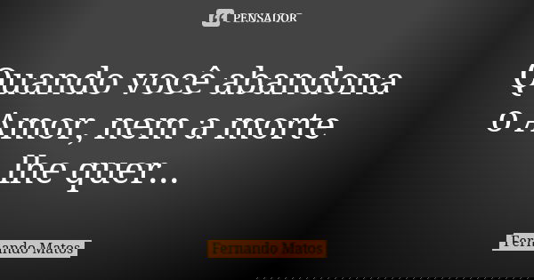 Quando você abandona o Amor, nem a morte lhe quer...... Frase de Fernando Matos.
