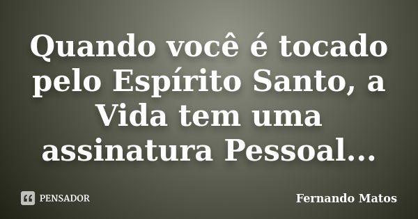 Quando você é tocado pelo Espírito Santo, a Vida tem uma assinatura Pessoal...... Frase de Fernando Matos.