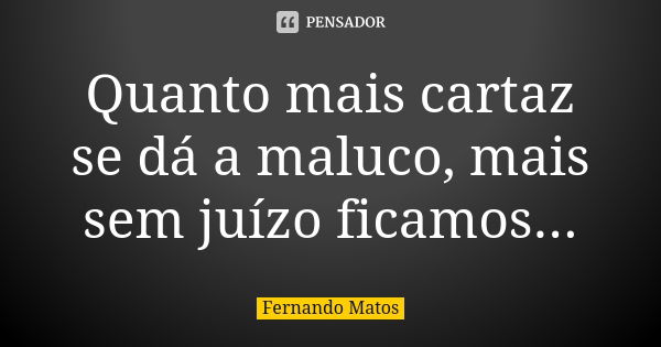 Quanto mais cartaz se dá a maluco, mais sem juízo ficamos...... Frase de Fernando Matos.