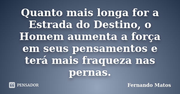 Quanto mais longa for a Estrada do Destino, o Homem aumenta a força em seus pensamentos e terá mais fraqueza nas pernas.... Frase de Fernando Matos.