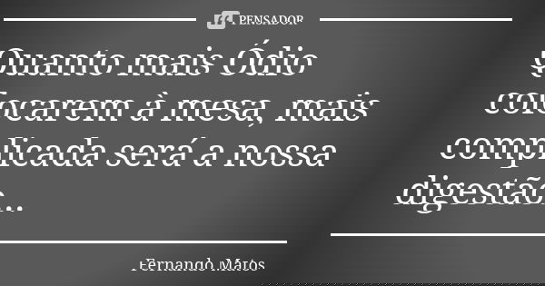 Quanto mais Ódio colocarem à mesa, mais complicada será a nossa digestão...... Frase de Fernando Matos.