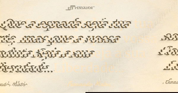 Que a espada seja tua sorte, mas que a vossa Conduta Seja a sua Liberdade...... Frase de Fernando Matos.