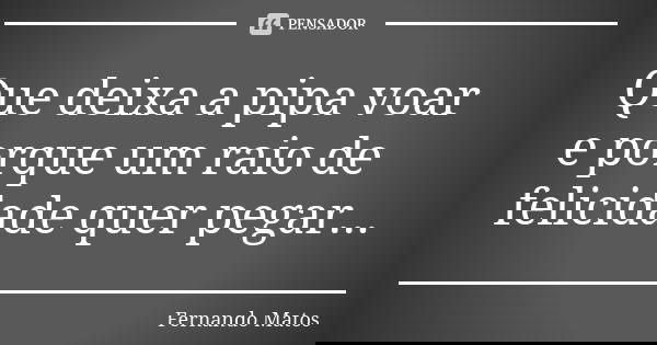 Que deixa a pipa voar e porque um raio de felicidade quer pegar...... Frase de Fernando Matos.