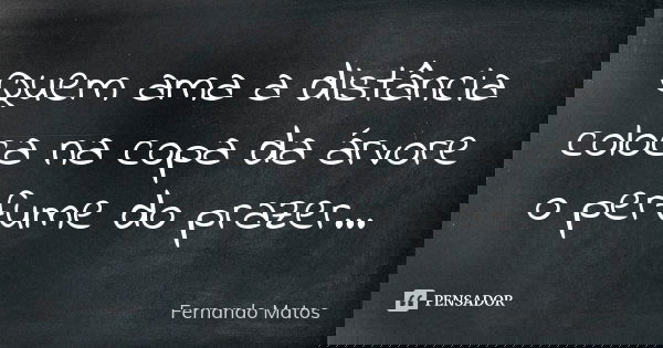 Quem ama a distância coloca na copa da árvore o perfume do prazer...... Frase de Fernando Matos.