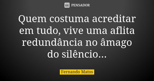 Quem costuma acreditar em tudo, vive uma aflita redundância no âmago do silêncio...... Frase de Fernando Matos.