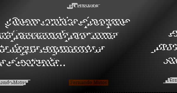 Quem critica é porque está passando por uma porta larga enquanto a sua é estreita...... Frase de Fernando Matos.