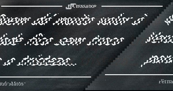 Quem dá muito valor à Verdade fica sem troco para a tristeza...... Frase de Fernando Matos.