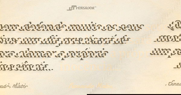 Quem defende muito os seus motivos um dia precisará de um para clamar a própria inocência...... Frase de Fernando Matos.