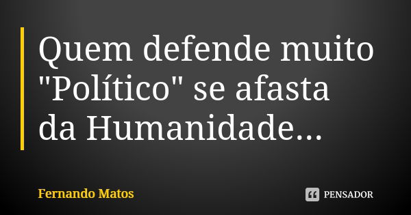 Quem defende muito "Político" se afasta da Humanidade...... Frase de Fernando Matos.