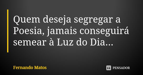 Quem deseja segregar a Poesia, jamais conseguirá semear à Luz do Dia...... Frase de Fernando Matos.