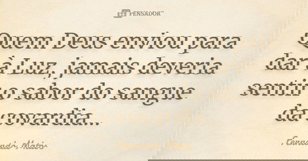 Quem Deus enviou para dar à Luz, jamais deveria sentir o sabor do sangue da covardia...... Frase de Fernando Matos.