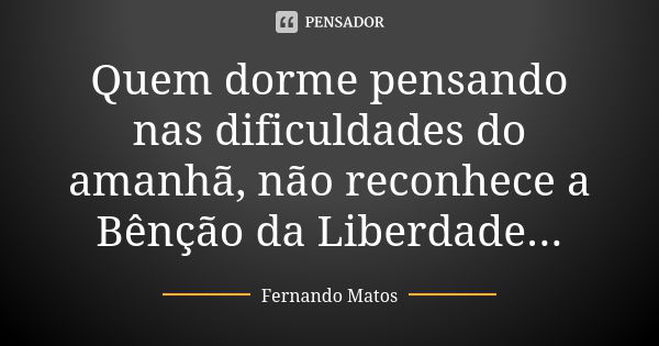 Quem dorme pensando nas dificuldades do amanhã, não reconhece a Bênção da Liberdade...... Frase de Fernando Matos.