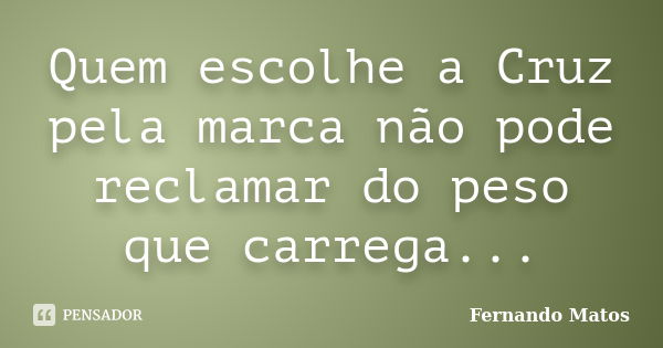 Quem escolhe a Cruz pela marca não pode reclamar do peso que carrega...... Frase de Fernando Matos.