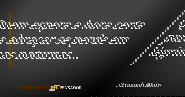 Quem espera a hora certa para abraçar se perde em lágrimas noturnas...... Frase de Fernando Matos.