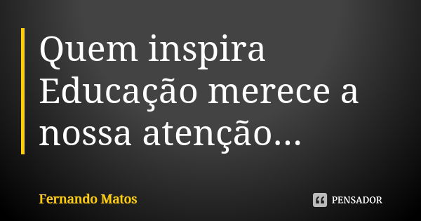 Quem inspira Educação merece a nossa atenção...... Frase de Fernando Matos.