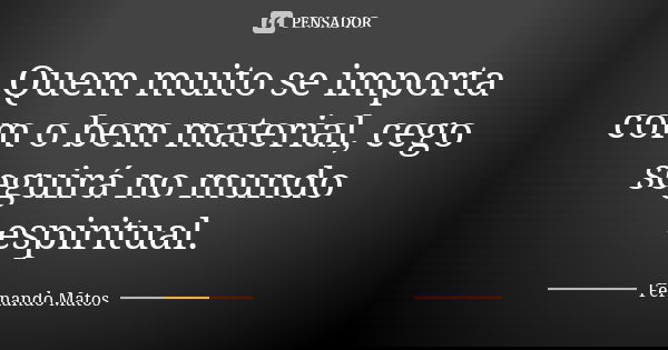 Quem muito se importa com o bem material, cego seguirá no mundo espiritual.... Frase de Fernando Matos.