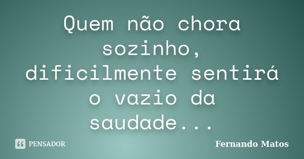 Quem não chora sozinho, dificilmente sentirá o vazio da saudade...... Frase de Fernando Matos.