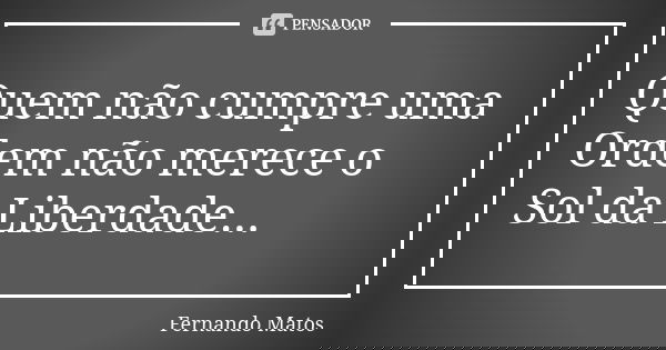 Quem não cumpre uma Ordem não merece o Sol da Liberdade...... Frase de Fernando Matos.