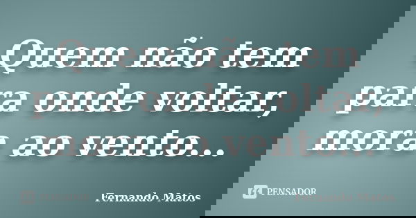 Quem não tem para onde voltar, mora ao vento...... Frase de Fernando Matos.