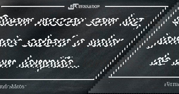 Quem nasceu sem luz, jamais saberá o valor de um lampião...... Frase de Fernando Matos.