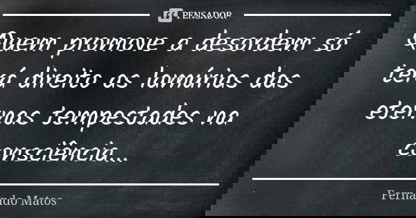 Quem promove a desordem só terá direito as lamúrias das eternas tempestades na consciência...... Frase de Fernando Matos.