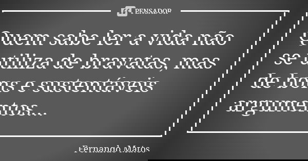 Quem sabe ler a vida não se utiliza de bravatas, mas de bons e sustentáveis argumentos...... Frase de Fernando Matos.