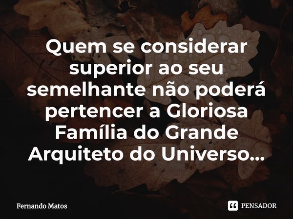 ⁠Quem se considerar superior ao seu semelhante não poderá pertencer a Gloriosa Família do Grande Arquiteto do Universo...... Frase de Fernando Matos.